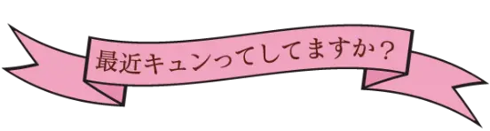 最近キュンってしてますか？